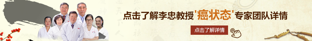 美女干逼北京御方堂李忠教授“癌状态”专家团队详细信息